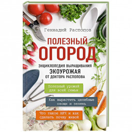 Полезный огород. Энциклопедия выращивания экоурожая от доктора Распопова