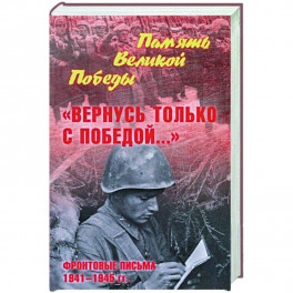 Вернусь только с Победой... Фронтовые письма 1941-1945 гг