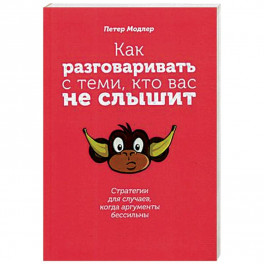 Как разговаривать с теми, кто вас не слышит. Стратегии для случаев, когда аргументы бессильны