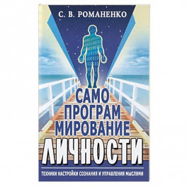 Самопрограммирование личности. Техники настройки сознания и управления мыслями