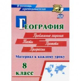 География. 8 класс. Материал к каждому уроку. Проблемные задания. Тесты. Проекты. Профессии