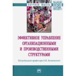 Эффективное управление организационными и производственными структурами: монография