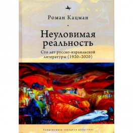 Неуловимая реальность:Сто лет русско-израильской литературы (1920-2020)
