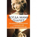 Когда мама плачет. Материнские манипуляции с помощью слез и как противостоять им