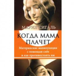 Когда мама плачет. Материнские манипуляции с помощью слез и как противостоять им
