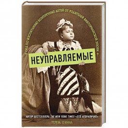 Неуправляемые. Гид по воспитанию безупречных детей от родителей викторианской эпохи