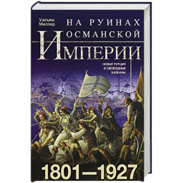 На руинах Османской империи. Новая Турция и свободные Балканы. 1801—1927