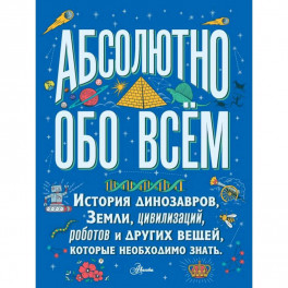 Абсолютно обо всём. История динозавров, Земли, цивилизаций, роботов и других вещей, которые необходимо знать