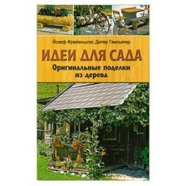 Идеи для сада: Оригинальные поделки из дерева Йозеф Фрейеншлаг, Дитер Гамсьягер