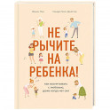 Не рычите на ребенка! Как воспитывать с любовью, даже когда нет сил