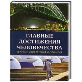 Главные достижения человечества: Великие изобретения и открытия