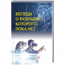 Беседы о будущем, которого пока нет. Россия и мир в ХХI веке