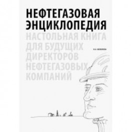 Нефтегазовая энциклопедия. Настольная книга для будущих директоров нефтегазовых компаний