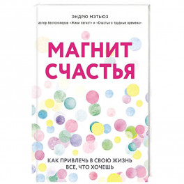 Магнит счастья. Как привлечь в свою жизнь все, что хочешь