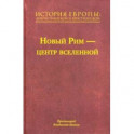 История Европы. Дохристианской и христианской. Том 7. Новый Рим – центр вселенной