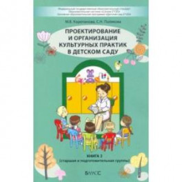Проектирование и организация культурных практик в детском саду. Часть 2. Старшая и подготов. группы