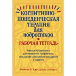 Когнитивно-поведенческая терапия для подростков. Рабочая тетрадь. Навыки и упражнения для управления