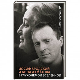 Иосиф Бродский и Анна Ахматова. В глухонемой вселенной