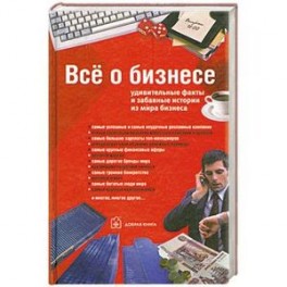 Все о бизнесе. Удивительные факты и забавные истории из мира бизнеса