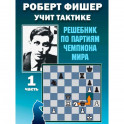 Роберт Фишер учит тактике.Ч.1. Решебник по партиям чемпиона мира (6+)