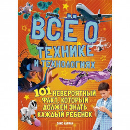 Все о технике и технологиях.101 невероятный факт,который должен знать каждый ребенок