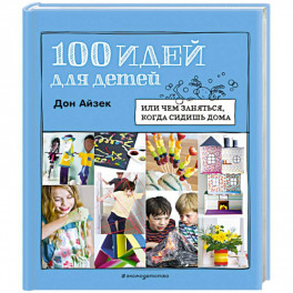 100 идей для детей. Или чем заняться, когда сидишь дома