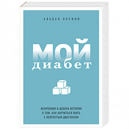 Мой диабет. Искренняя и добрая история о том, как научиться жить с непростым диагнозом