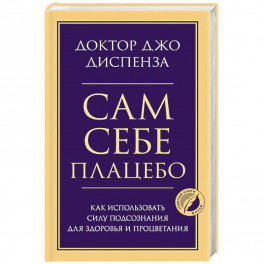 Сам себе плацебо. Как использовать силу подсознания для здоровья и процветания