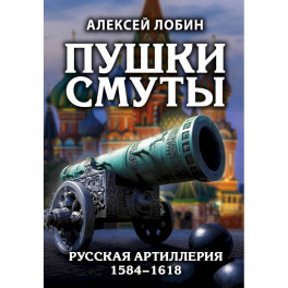 Пушки Смуты: Русская артиллерия 1584–1618 гг.