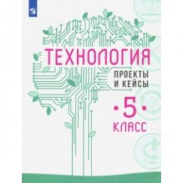 Технология. 5 класс. Проекты и кейсы