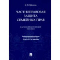Частноправовая защита семейных прав. Научно-практическое пособие