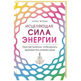 Исцеляющая сила энергии. Простые практики, чтобы вернуть здоровье телу, разуму и Духу