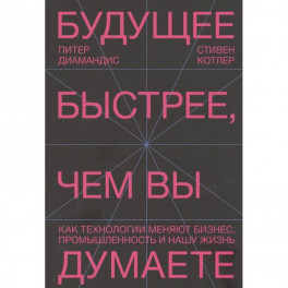 Будущее быстрее, чем вы думаете. Как технологии меняют бизнес, промышленность и нашу жизнь