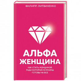 Альфа-женщина. Как стать женщиной, ради которой мужчины готовы на все