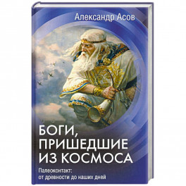 Боги, пришедшие из Космоса. Палеоконтакт: от древности до наших дней