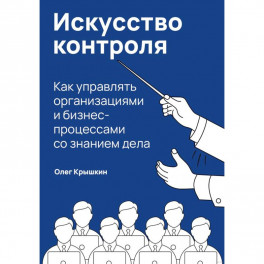 Искусство контроля. Как управлять организациями и бизнес-процессами со знанием дела