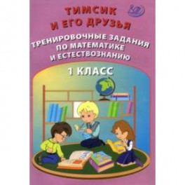 Тимсик и его друзья. 1 класс. Тренировочные задания по математике и естествознанию
