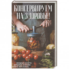 Консервируем на здоровье! Овощные ассорти, борщевые заправки, салаты, икра, зелень