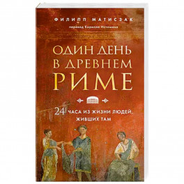Один день в Древнем Риме. 24 часа из жизни людей, живших там