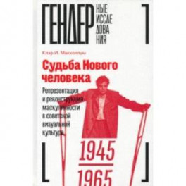 Судьба Нового человека. Репрезентация и реконструкция маскулинности в советской визуальной культуре