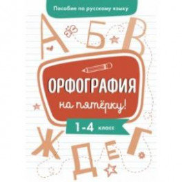 Пособие по русскому языку. Орфография на пятерку! 1-4 классы