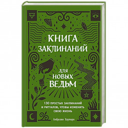 Книга заклинаний для новых ведьм. 130 простых заклинаний и ритуалов, чтобы изменить свою жизнь