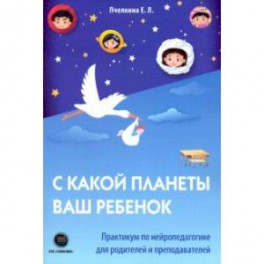 С какой планеты ваш ребенок. Практикум по нейропедагогике для родителей и преподавателей
