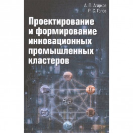 Проектирование и формирование инновационных промышленных кластеров: Монография, 2-е издание