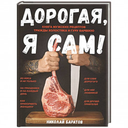 Дорогая, я сам! Книга мужских рецептов трижды холостяка и гуру барбекю