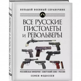 Все русские пистолеты и револьверы: Российская Империя, Советский Союз, Россия. Самая полная энциклопедия