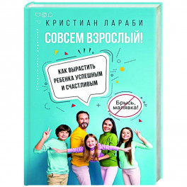 Совсем взрослый! Как вырастить ребенка успешным и счастливым