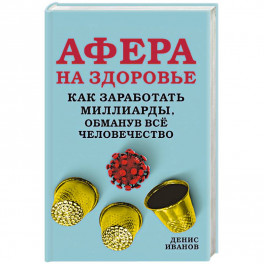 Афера на здоровье. Как заработать миллиарды, обманув всё человечество