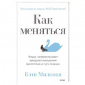 Как меняться. Наука, которая поможет преодолеть внутренние препятствия на пути перемен