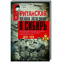 Британская военная экспедиция в Сибирь. Воспоминания командира батальона "Несгибаемых"